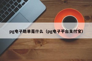 pg电子助单是什么（pg电子平台支付宝）
