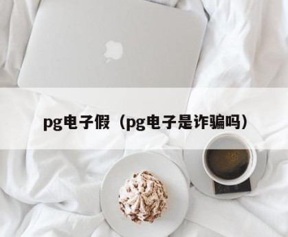 pg电子假（pg电子是诈骗吗）