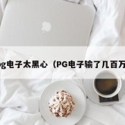 pg电子太黑心（PG电子输了几百万）