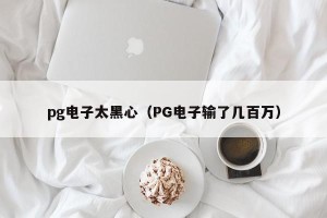 pg电子太黑心（PG电子输了几百万）