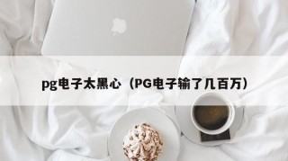 pg电子太黑心（PG电子输了几百万）