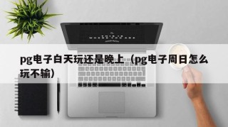 pg电子白天玩还是晚上（pg电子周日怎么玩不输）