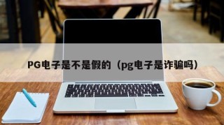 PG电子是不是假的（pg电子是诈骗吗）