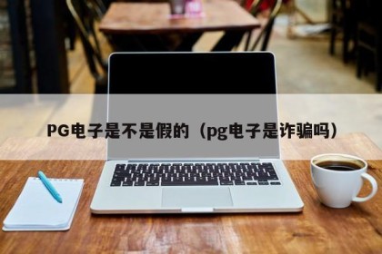 PG电子是不是假的（pg电子是诈骗吗）