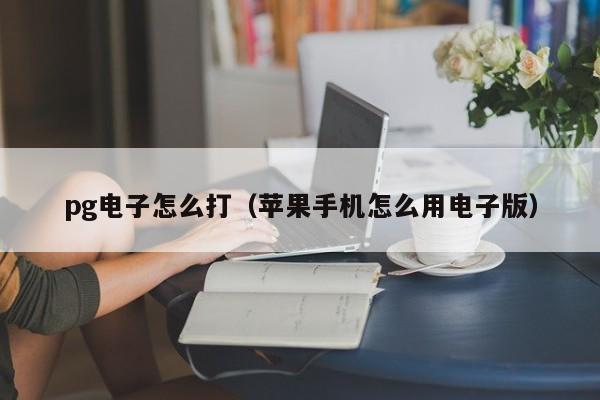 pg电子怎么打(苹果手机怎么用电子版)