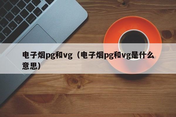 电子烟pg和vg(电子烟pg和vg是什么意思)
