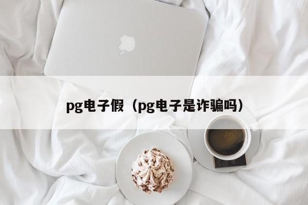 pg电子假(pg电子是诈骗吗)