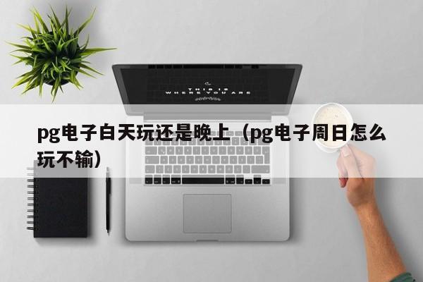 pg电子白天玩还是晚上(pg电子周日怎么玩不输)